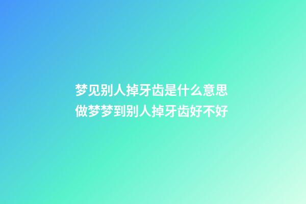 梦见别人掉牙齿是什么意思 做梦梦到别人掉牙齿好不好